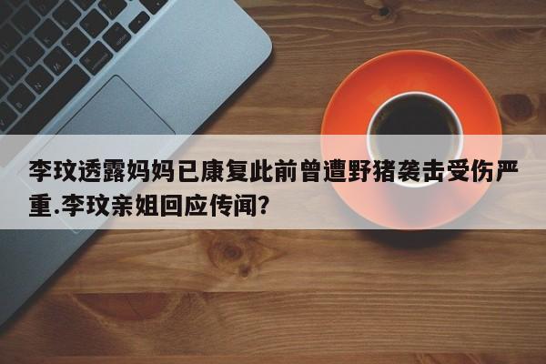 李玟透露妈妈已康复此前曾遭野猪袭击受伤严重.李玟亲姐回应传闻？