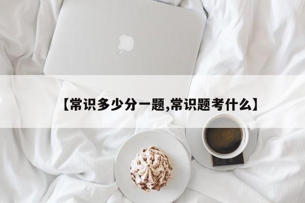 【常识多少分一题,常识题考什么】