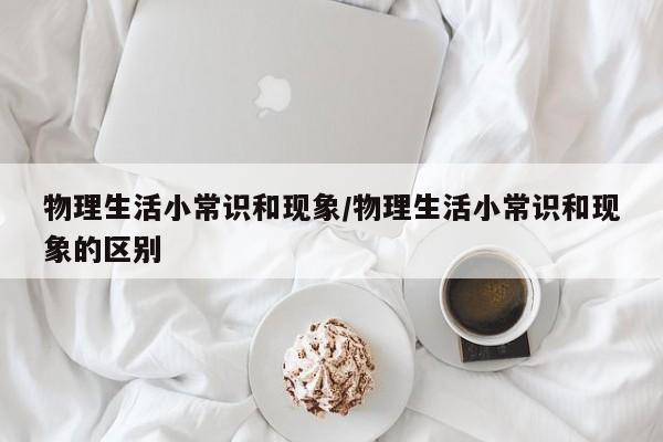 物理生活小常识和现象/物理生活小常识和现象的区别