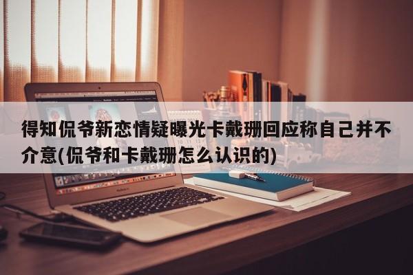 得知侃爷新恋情疑曝光卡戴珊回应称自己并不介意(侃爷和卡戴珊怎么认识的)