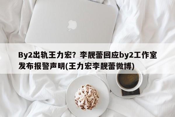 By2出轨王力宏？李靓蕾回应by2工作室发布报警声明(王力宏李靓蕾微博)