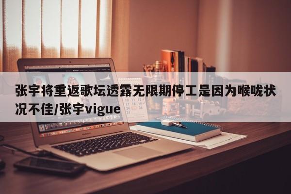 张宇将重返歌坛透露无限期停工是因为喉咙状况不佳/张宇vigue