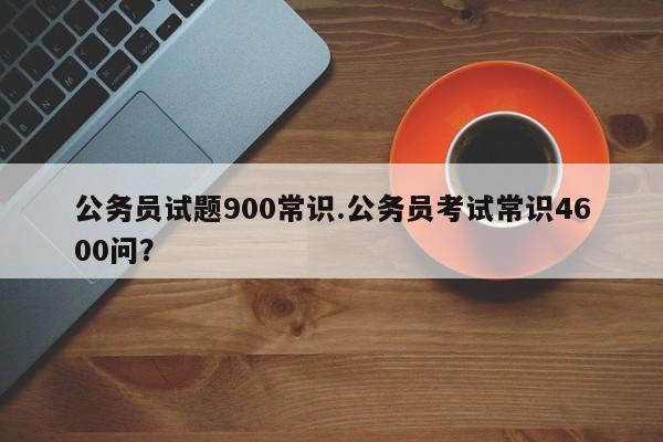 公务员试题900常识.公务员考试常识4600问？