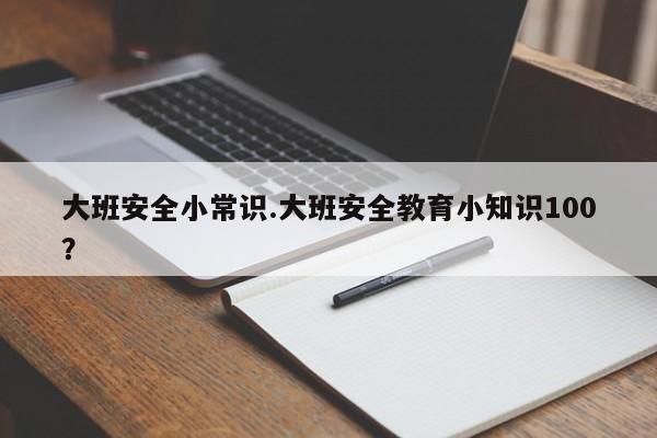大班安全小常识.大班安全教育小知识100？