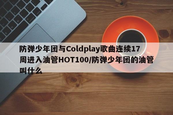 防弹少年团与Coldplay歌曲连续17周进入油管HOT100/防弹少年团的油管叫什么