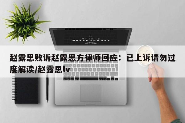 赵露思败诉赵露思方律师回应：已上诉请勿过度解读/赵露思lv