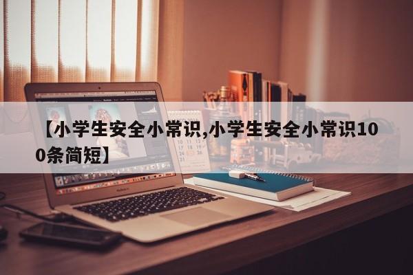 【小学生安全小常识,小学生安全小常识100条简短】