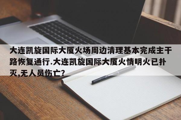 大连凯旋国际大厦火场周边清理基本完成主干路恢复通行.大连凯旋国际大厦火情明火已扑灭,无人员伤亡？