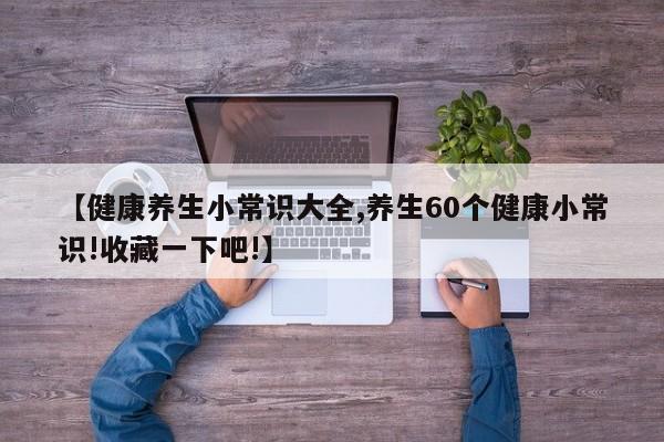 【健康养生小常识大全,养生60个健康小常识!收藏一下吧!】