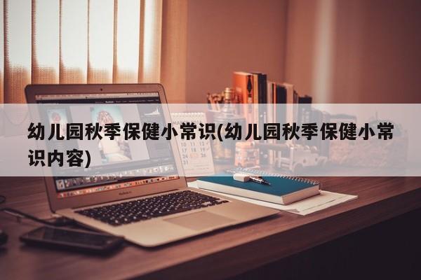 幼儿园秋季保健小常识(幼儿园秋季保健小常识内容)