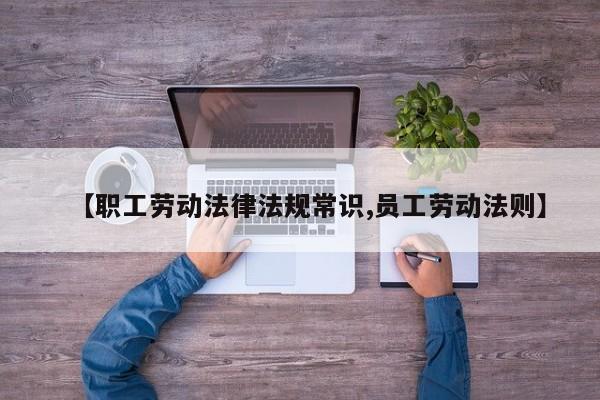 【职工劳动法律法规常识,员工劳动法则】