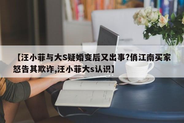 【汪小菲与大S疑婚变后又出事?俏江南买家怒告其欺诈,汪小菲大s认识】