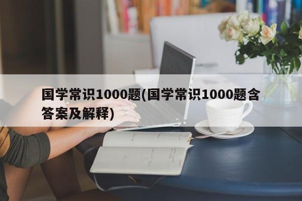国学常识1000题(国学常识1000题含答案及解释)