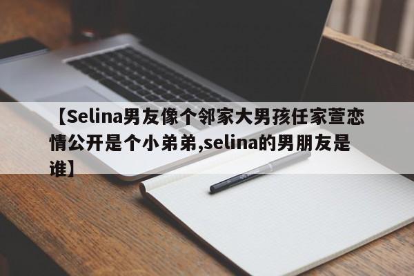【Selina男友像个邻家大男孩任家萱恋情公开是个小弟弟,selina的男朋友是谁】
