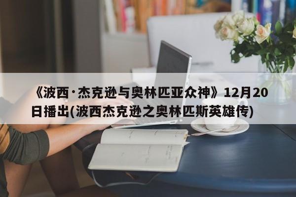 《波西·杰克逊与奥林匹亚众神》12月20日播出(波西杰克逊之奥林匹斯英雄传)