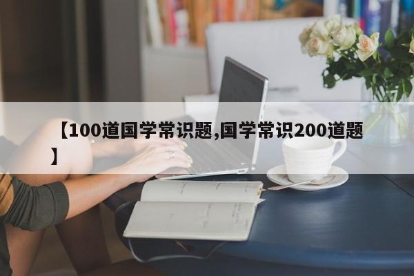 【100道国学常识题,国学常识200道题】