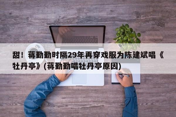 甜！蒋勤勤时隔29年再穿戏服为陈建斌唱《牡丹亭》(蒋勤勤唱牡丹亭原因)