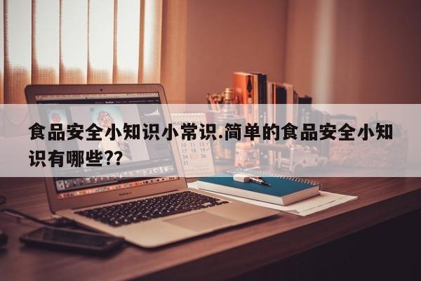 食品安全小知识小常识.简单的食品安全小知识有哪些?？