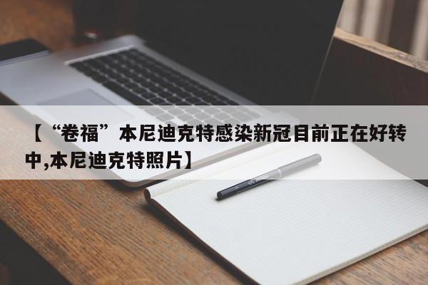 【“卷福”本尼迪克特感染新冠目前正在好转中,本尼迪克特照片】