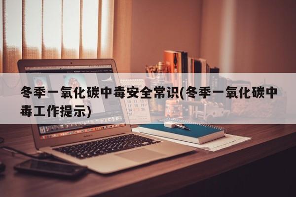 冬季一氧化碳中毒安全常识(冬季一氧化碳中毒工作提示)