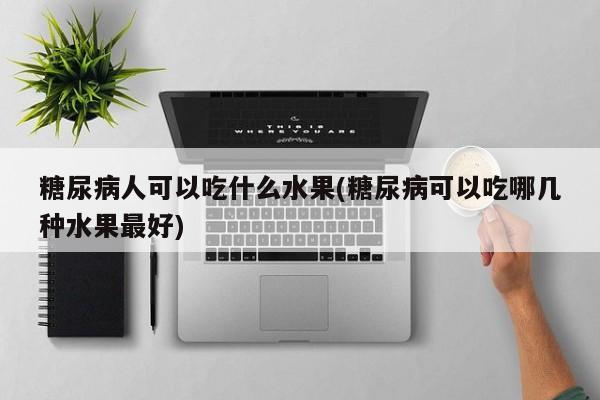 糖尿病人可以吃什么水果(糖尿病可以吃哪几种水果最好)