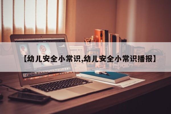 【幼儿安全小常识,幼儿安全小常识播报】