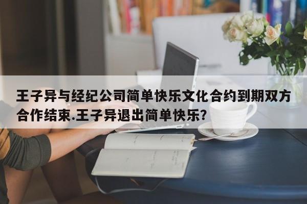 王子异与经纪公司简单快乐文化合约到期双方合作结束.王子异退出简单快乐？