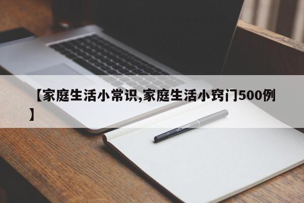 【家庭生活小常识,家庭生活小窍门500例】