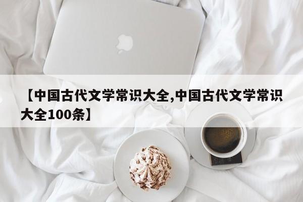 【中国古代文学常识大全,中国古代文学常识大全100条】