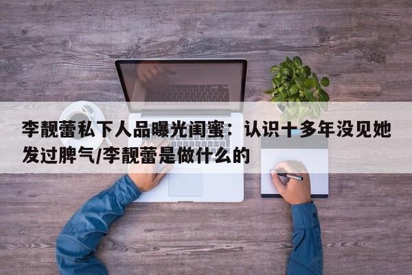 李靓蕾私下人品曝光闺蜜：认识十多年没见她发过脾气/李靓蕾是做什么的