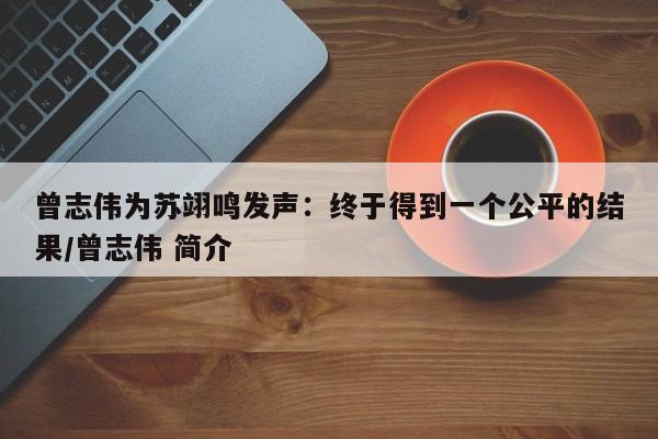 曾志伟为苏翊鸣发声：终于得到一个公平的结果/曾志伟 简介