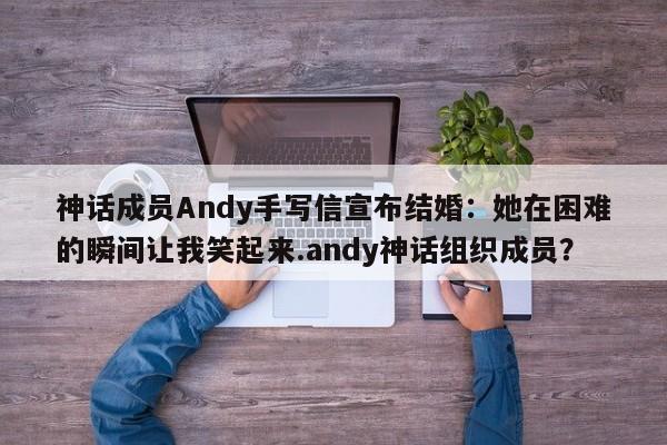 神话成员Andy手写信宣布结婚：她在困难的瞬间让我笑起来.andy神话组织成员？