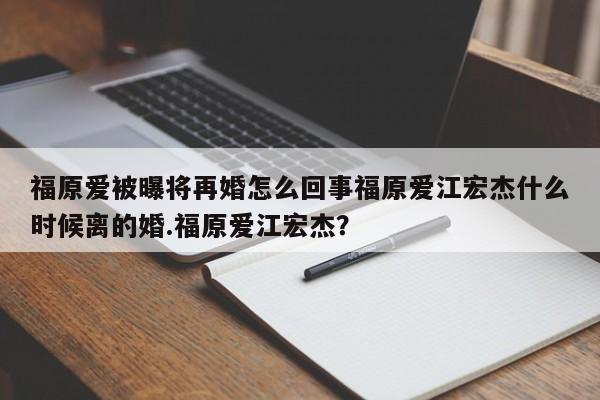 福原爱被曝将再婚怎么回事福原爱江宏杰什么时候离的婚.福原爱江宏杰？