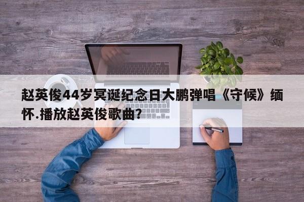 赵英俊44岁冥诞纪念日大鹏弹唱《守候》缅怀.播放赵英俊歌曲？