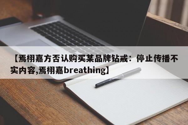 【焉栩嘉方否认购买某品牌钻戒：停止传播不实内容,焉栩嘉breathing】