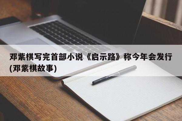 邓紫棋写完首部小说《启示路》称今年会发行(邓紫棋故事)