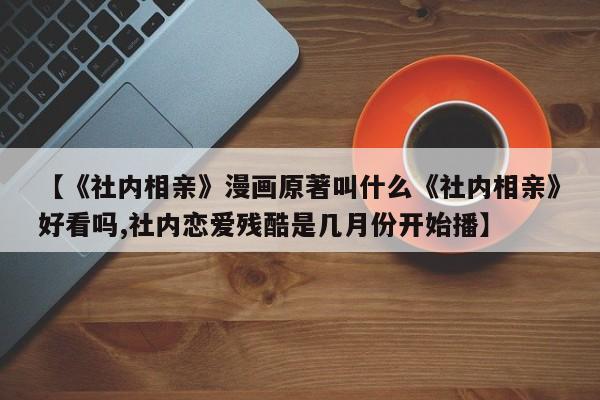 【《社内相亲》漫画原著叫什么《社内相亲》好看吗,社内恋爱残酷是几月份开始播】