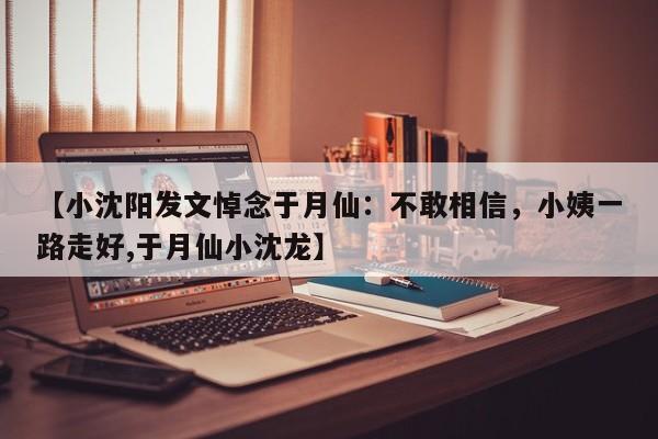 【小沈阳发文悼念于月仙：不敢相信，小姨一路走好,于月仙小沈龙】