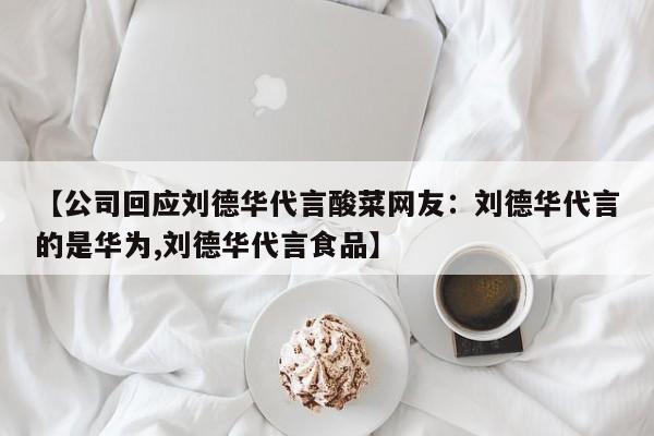 【公司回应刘德华代言酸菜网友：刘德华代言的是华为,刘德华代言食品】