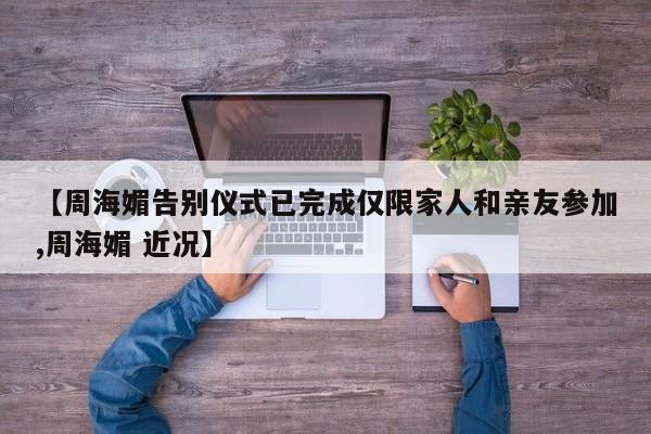 【周海媚告别仪式已完成仅限家人和亲友参加,周海媚 近况】