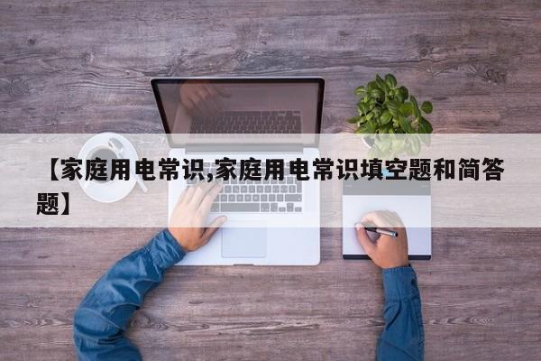 【家庭用电常识,家庭用电常识填空题和简答题】