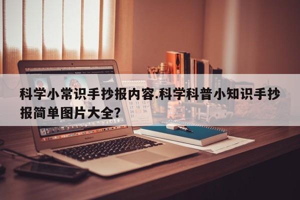 科学小常识手抄报内容.科学科普小知识手抄报简单图片大全？