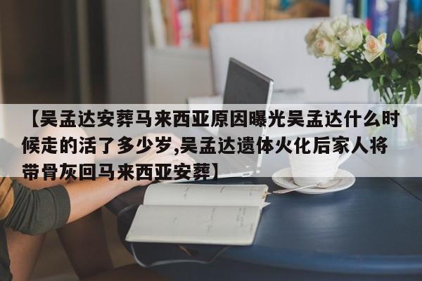 【吴孟达安葬马来西亚原因曝光吴孟达什么时候走的活了多少岁,吴孟达遗体火化后家人将带骨灰回马来西亚安葬】