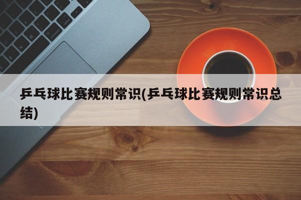 乒乓球比赛规则常识(乒乓球比赛规则常识总结)