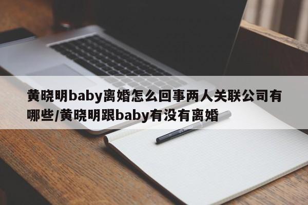 黄晓明baby离婚怎么回事两人关联公司有哪些/黄晓明跟baby有没有离婚