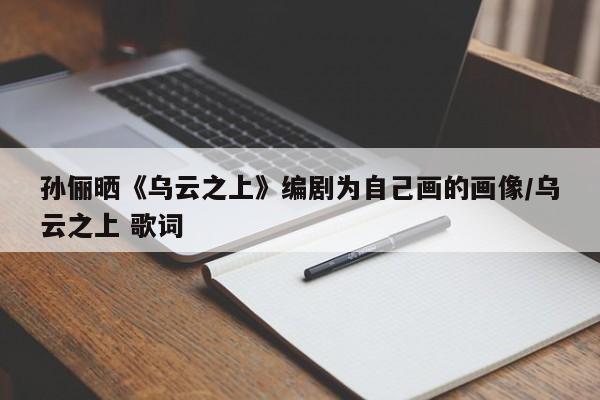 孙俪晒《乌云之上》编剧为自己画的画像/乌云之上 歌词