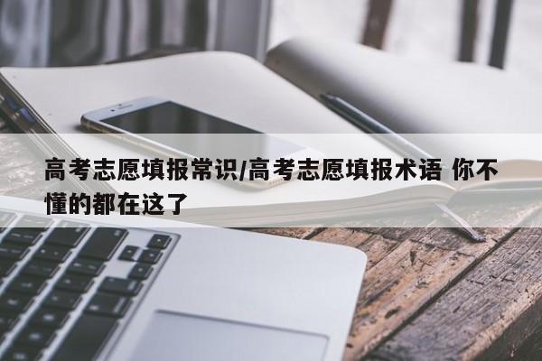 高考志愿填报常识/高考志愿填报术语 你不懂的都在这了