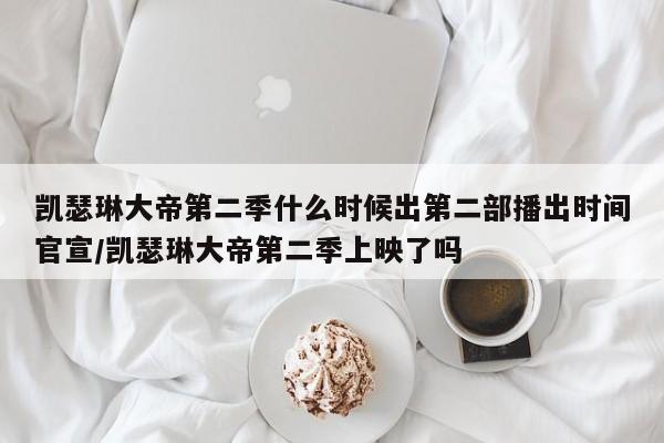 凯瑟琳大帝第二季什么时候出第二部播出时间官宣/凯瑟琳大帝第二季上映了吗
