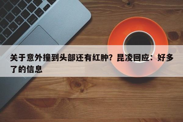 关于意外撞到头部还有红肿？昆凌回应：好多了的信息