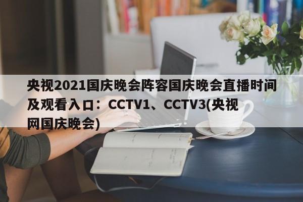 央视2021国庆晚会阵容国庆晚会直播时间及观看入口：CCTV1、CCTV3(央视网国庆晚会)